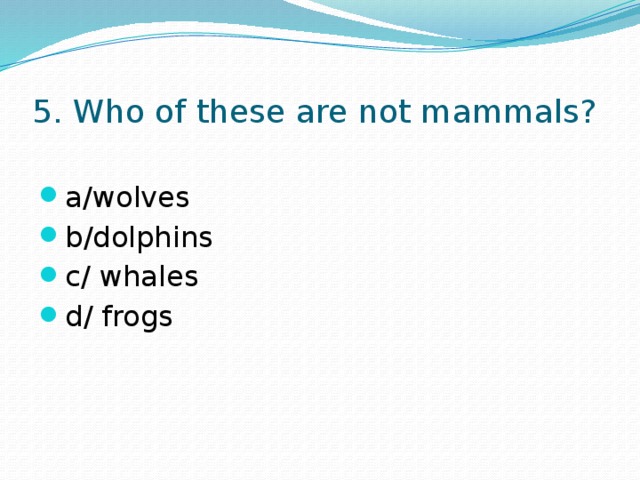 5. Who of these are not mammals? a/wolves b/dolphins c/ whales d/ frogs 