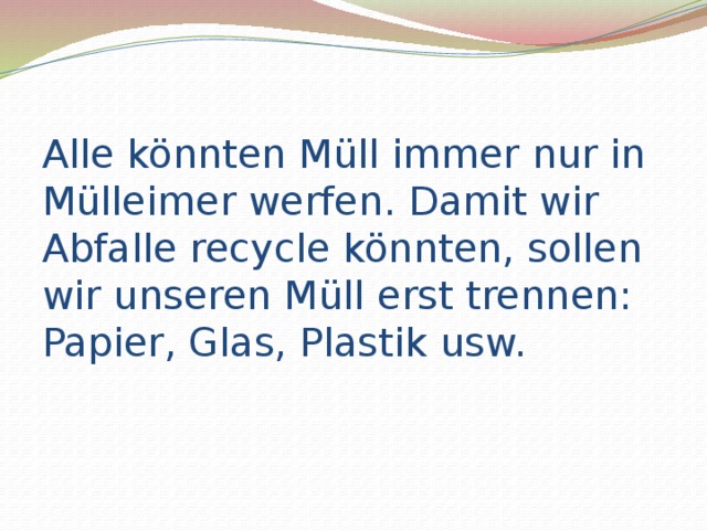 Alle könnten Müll immer nur in Mülleimer werfen. Damit wir Abfalle recycle könnten, sollen wir unseren Müll erst trennen: Papier, Glas, Plastik usw. 