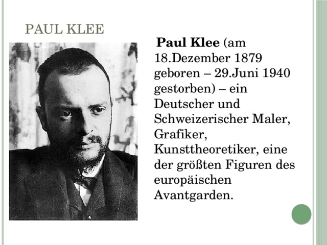 Paul Klee  Paul Klee (am 18.Dezember 1879 geboren – 29.Juni 1940 gestorben) – ein Deutscher und Schweizerischer Maler, Grafiker, Kunsttheoretiker, eine der größten Figuren des europäischen Avantgarden. 