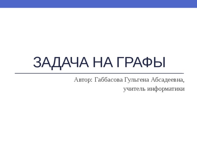 Задача на графы Автор: Габбасова Гульгена Абсадеевна, учитель информатики 