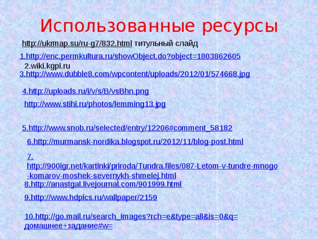 Использованные ресурсы 5. http://www.snob.ru/selected/entry/12206#comment_58182 http://ukrmap.su/ru-g7/832.html  титульный слайд 1. http://enc.permkultura.ru/showObject.do?object=1803862605 2.wiki.kgpi.ru   3. http://www.dubble8.com/wpcontent/uploads/2012/01/574668.jpg 4. http://uploads.ru/i/v/s/B/vsBhn.png http://www.stihi.ru/photos/lemming13.jpg 6. http://murmansk-nordika.blogspot.ru/2012/11/blog-post.html 7. http://900igr.net/kartinki/priroda/Tundra.files/087-Letom-v-tundre-mnogo-komarov-moshek-severnykh-shmelej.html 8. http://anastgal.livejournal.com/901999.html 9. http://www.hdpics.ru/wallpaper/2159 10. http://go.mail.ru/search_images?rch=e&type=all&is=0&q= домашнее+задание# w= 