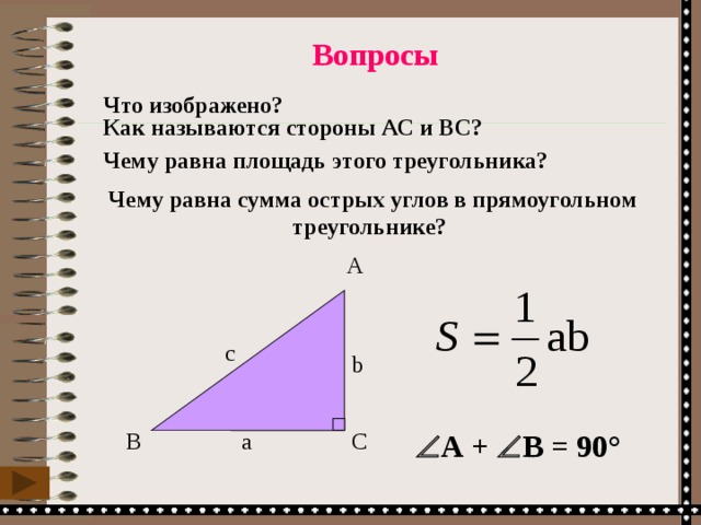  Вопросы Что изображено? Как называются стороны АС и ВС? Чему равна площадь этого треугольника?  Чему равна сумма острых углов в прямоугольном треугольнике? A с b  А +  В = 90° B a C 