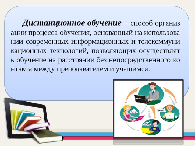  Дистанционное обучение  – способ организации процесса обучения, основанный на использовании современных информационных и телекоммуникационных технологий, позволяющих осуществлять обучение на расстоянии без непосредственного контакта между преподавателем и учащимся. 