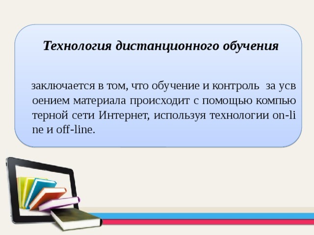   Технология дистанционного обучения    заключается в том, что обучение и контроль за усвоением материала происходит с помощью компьютерной сети Интернет, используя технологии on-line и off-line. 