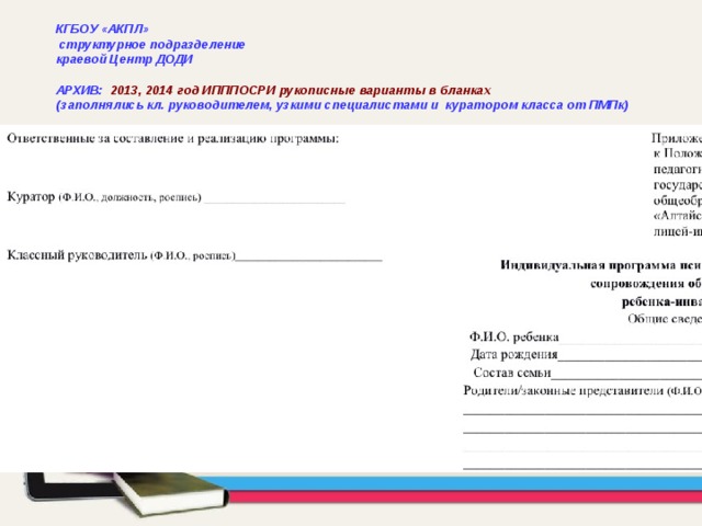 КГБОУ «АКПЛ»  структурное подразделение краевой Центр ДОДИ  АРХИВ: 2013, 2014 год ИПППОСРИ рукописные варианты в бланках  (заполнялись кл. руководителем, узкими специалистами и куратором класса от ПМПк) 