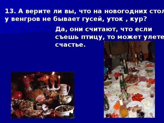 13. А верите ли вы, что на новогодних столах у венгров не бывает гусей, уток , кур? Да, они считают, что если съешь птицу, то может улететь счастье. 