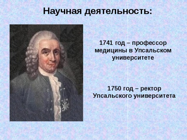 Научная деятельность: 1741 год – профессор медицины в Упсальском университете 1750 год – ректор Упсальского университета 