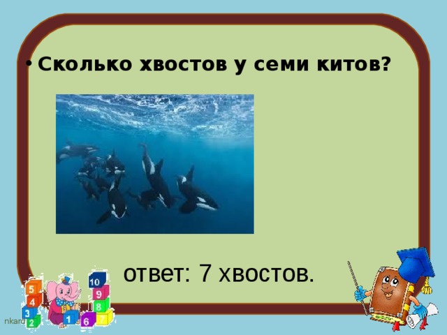 Сколько хвостов у семи китов?  ответ: 7 хвостов. 