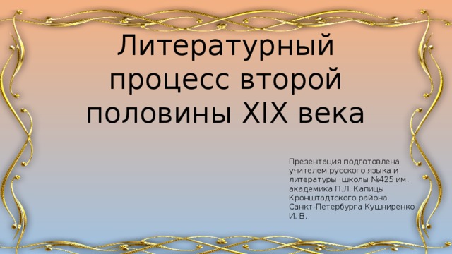 Литературный процесс второй половины XIX века Презентация подготовлена учителем русского языка и литературы школы №425 им. академика П.Л. Капицы Кронштадтского района Санкт-Петербурга Кушниренко И. В. 