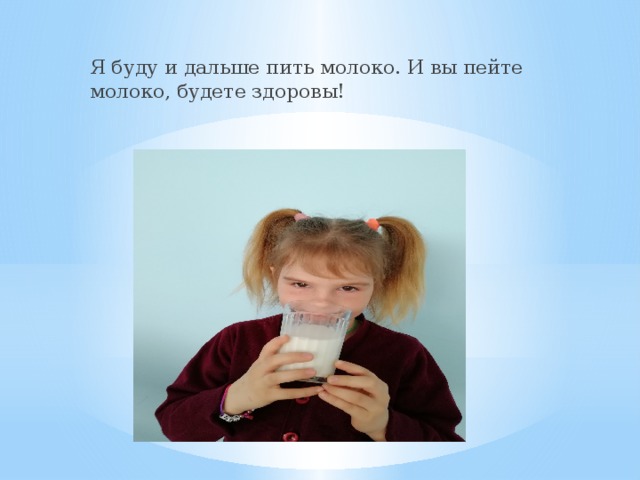 Я буду и дальше пить молоко. И вы пейте молоко, будете здоровы! 