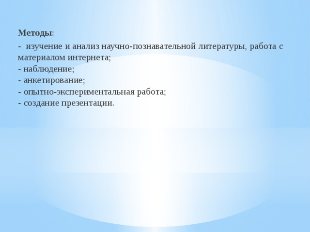 Методы : - изучение и анализ научно-познавательной литературы, работа с материалом интернета;  - наблюдение;  - анкетирование;  - опытно-экспериментальная работа;  - создание презентации. 