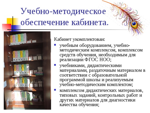 Учебно-методическое обеспечение кабинета. Кабинет укомплектован: учебным оборудованием, учебно-методическим комплексом, комплексом средств обучения, необходимым для реализации ФГОС НОО; учебниками, дидактическими материалами, раздаточным материалом в соответствии с образовательной программой школы и реализуемым учебно-методическим комплектом; комплексом дидактических материалов, типовых заданий, контрольных работ и других материалов для диагностики качества обучения; 