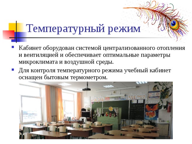 Температурный режим Кабинет оборудован системой централизованного отопления и вентиляцией и обеспечивает оптимальные параметры микроклимата и воздушной среды. Для контроля температурного режима учебный кабинет оснащен бытовым термометром. 