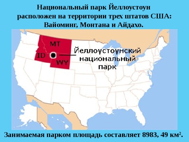 Национальный парк Йеллоустоун расположен на территории трех штатов США: Вайоминг, Монтана и Айдахо. Занимаемая парком площадь составляет 8983, 49 км 2 . 