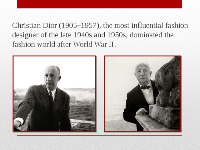 Christian Dior (1905–1957), the most influential fashion designer of the late 1940s and 1950s, dominated the fashion world after World War II. 
