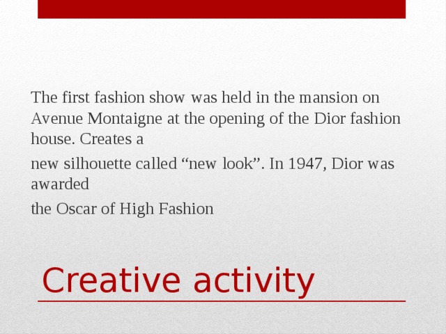 The first fashion show was held in the mansion on Avenue Montaigne at the opening of the Dior fashion house. Creates a new silhouette called “new look”. In 1947, Dior was awarded the Oscar of High Fashion Creative activity 