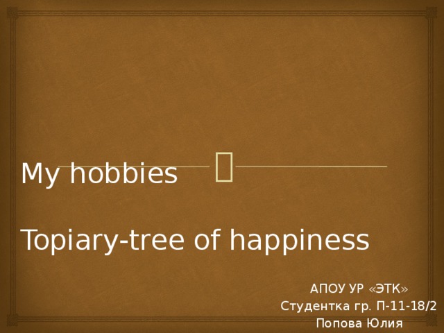 My hobbies   Topiary-tree of happiness АПОУ УР «ЭТК» Студентка гр. П-11-18/2 Попова Юлия 