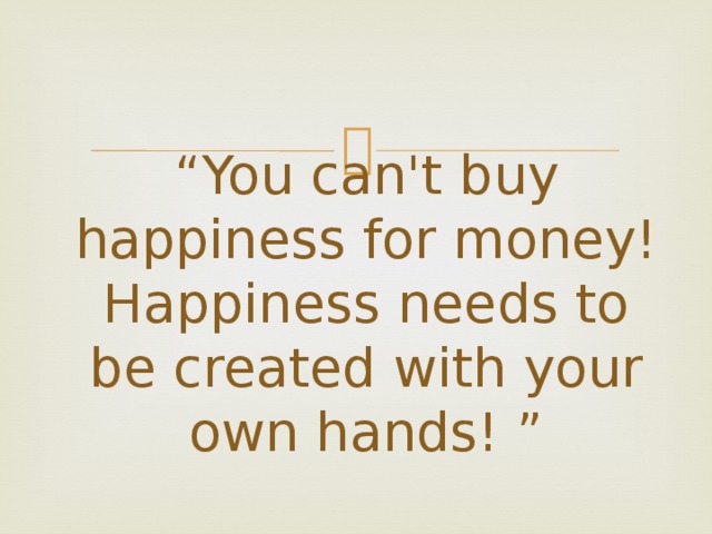  “ You can't buy happiness for money! Happiness needs to be created with your own hands! ” 