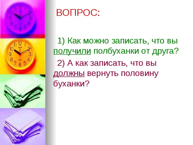  ВОПРОС:   1) Как можно записать, что вы получили полбуханки от друга? 2) А как записать, что вы должны вернуть половину буханки? 