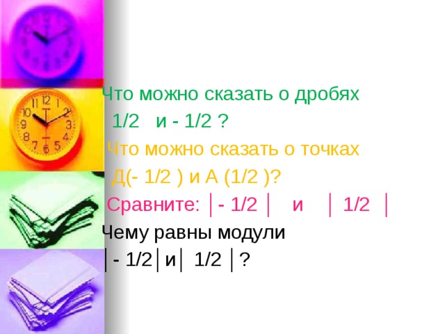 Что можно сказать о дробях  1/2 и - 1/2 ?  Что можно сказать о точках  Д(- 1/2 ) и А (1/2 )?  Сравните: │- 1/2 │ и │ 1/2 │ Чему равны модули │ - 1/2│и│ 1/2 │? 