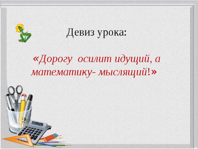 Девиз урока: « Дорогу осилит идущий, а математику- мыслящий ! » 