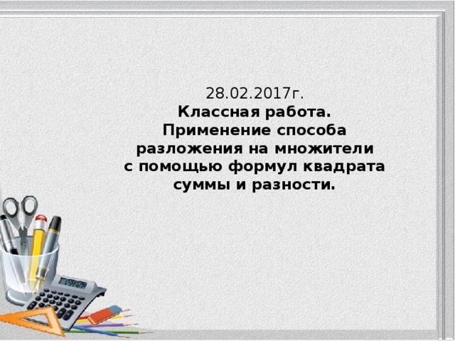  28.02.2017г. Классная работа. Применение способа разложения на множители  с помощью формул квадрата суммы и разности. 