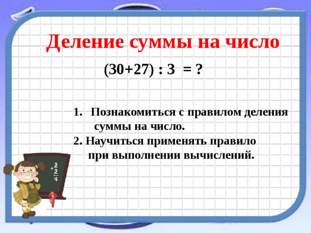 Деление суммы на число  (30+27) : 3 = ? Познакомиться с правилом деления  суммы на число. 2. Научиться применять правило  при выполнении вычислений. 