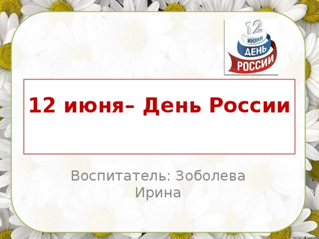 12 июня– День России   Воспитатель: Зоболева Ирина 