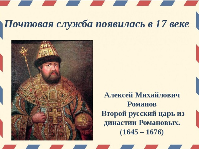 Почтовая служба появилась в 17 веке Алексей Михайлович Романов  Второй русский царь из династии Романовых. (1645 – 1676)
