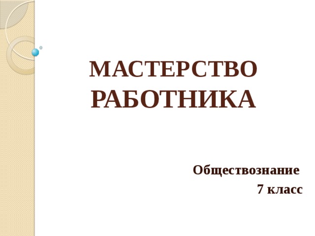 МАСТЕРСТВО РАБОТНИКА Обществознание 7 класс 