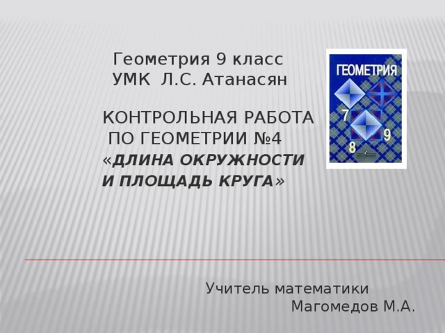 Геометрия 9 класс  УМК Л.С. Атанасян Контрольная работа  по геометрии №4  « Длина окружности и площадь круга » Учитель математики Магомедов М.А. 