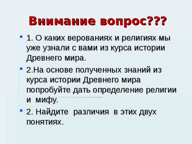 Внимание вопрос??? 1. О каких верованиях и религиях мы уже узнали с вами из курса истории Древнего мира. 2.На основе полученных знаний из курса истории Древнего мира попробуйте дать определение религии и мифу. 2. Найдите различия в этих двух понятиях.  