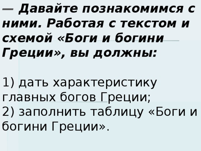 — Давайте познакомимся с ними. Работая с текстом и схемой «Боги и богини Греции», вы должны:  1) дать характеристику главных богов Греции; 2) заполнить таблицу «Боги и богини Греции». 