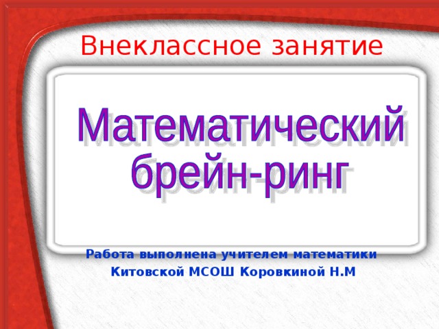 Внеклассное занятие Работа выполнена учителем математики Китовской МСОШ Коровкиной Н.М 