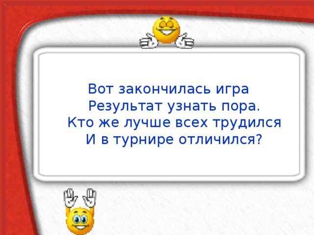 Вот закончилась игра  Результат узнать пора.  Кто же лучше всех трудился  И в турнире отличился? 