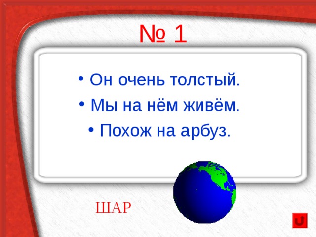 № 1 Он очень толстый. Мы на нём живём. Похож на арбуз.  ШАР 