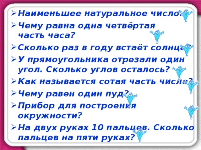 Наименьшее натуральное число… Чему равна одна четвёртая  часть часа? Сколько раз в году встаёт солнце? У прямоугольника отрезали один угол. Сколько углов осталось? Как называется сотая часть числа? Чему равен один пуд? Прибор для построения окружности? На двух руках 10 пальцев. Сколько пальцев на пяти руках? 