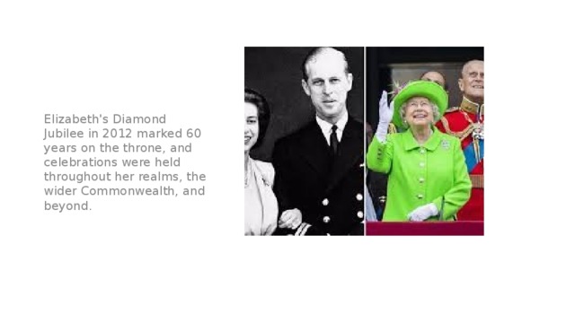 Elizabeth's Diamond Jubilee in 2012 marked 60 years on the throne, and celebrations were held throughout her realms, the wider Commonwealth, and beyond. 