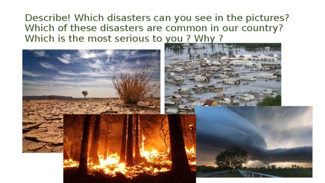 Describe! Which disasters can you see in the pictures? Which of these disasters are common in our country? Which is the most serious to you ? Why ? 