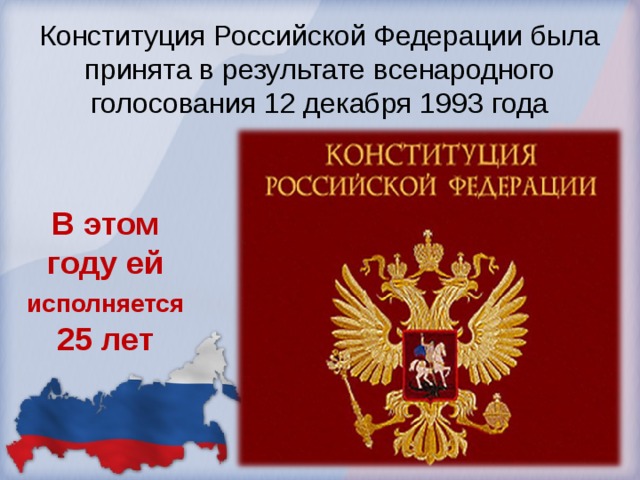 Конституция Российской Федерации была принята в результате всенародного голосования 12 декабря 1993 года В этом году ей исполняется 25 лет 