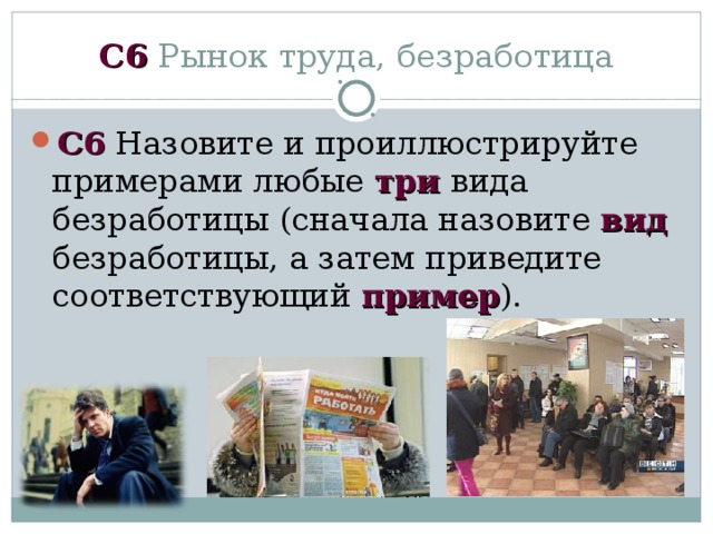 C 6 Рынок труда, безработица С6 Назовите и проиллюстрируйте примерами любые три вида безработицы (сначала назовите вид безработицы, а затем приведите соответствующий пример ). 