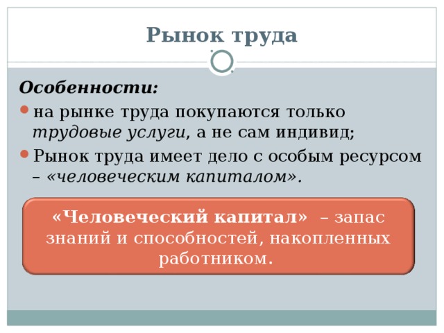 Рынок труда Особенности: на рынке труда покупаются только трудовые услуги , а не сам индивид; Рынок труда имеет дело с особым ресурсом – «человеческим капиталом».   «Человеческий капитал» – запас знаний и способностей, накопленных работником. 