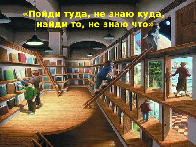 «Пойди туда, не знаю куда,  найди то, не знаю что» 