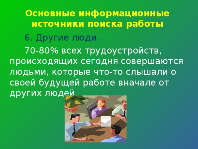 Основные информационные источники поиска работы 6. Другие люди.  70-80% всех трудоустройств, происходящих сегодня совершаются людьми, которые что-то слышали о своей будущей работе вначале от других людей. 