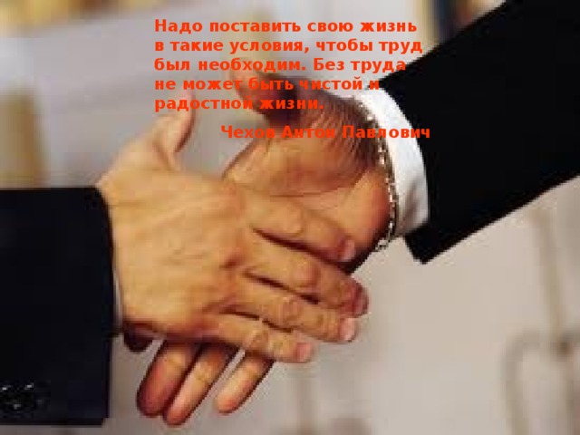 Надо поставить свою жизнь в такие условия, чтобы труд был необходим. Без труда не может быть чистой и радостной жизни. Чехов Антон Павлович 