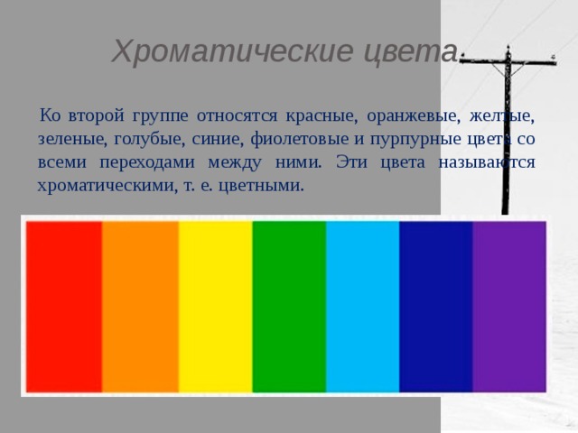 Хроматические цвета Ко второй группе относятся красные, оранжевые, желтые, зеленые, голубые, синие, фиолетовые и пурпурные цвета со всеми переходами между ними. Эти цвета называются хроматическими, т. е. цветными. 