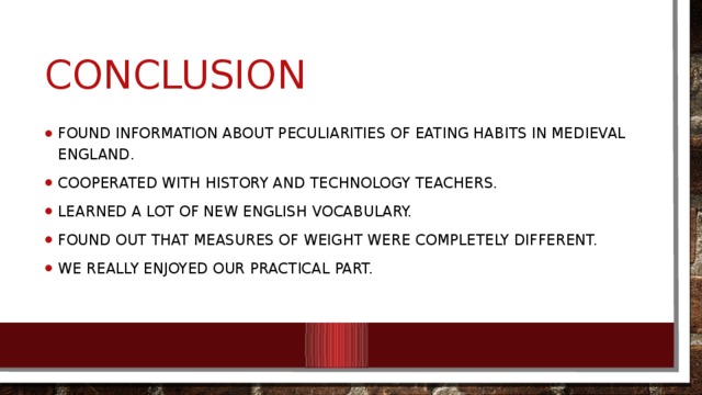 conclusion Found information about peculiarities of eating habits in medieval England. Cooperated with history and technology teachers. Learned a lot of new English vocabulary. Found out that measures of weight were completely different. We really enjoyed our practical part. 