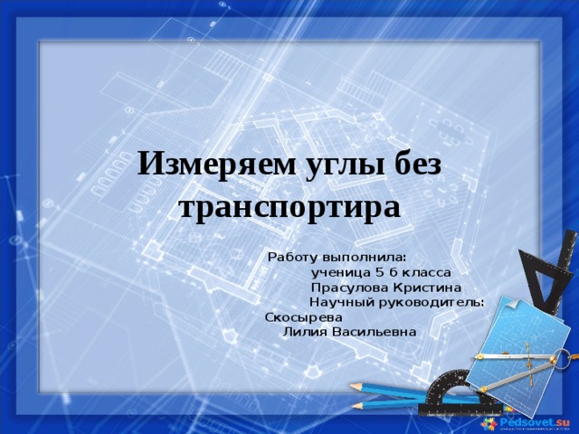 Измеряем углы без транспортира  Работу выполнила:  ученица 5 б класса  Прасулова Кристина Научный руководитель: Скосырева Лилия Васильевна