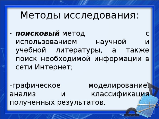 Методы исследования: поисковый  метод с использованием научной и учебной литературы, а также поиск необходимой информации в сети Интернет;  -графическое моделирование, анализ и классификация полученных результатов.