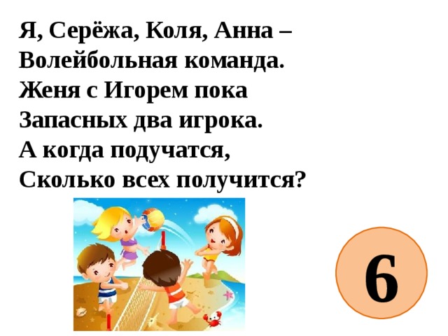 Я, Серёжа, Коля, Анна –  Волейбольная команда.  Женя с Игорем пока  Запасных два игрока.  А когда подучатся,  Сколько всех получится? 6 